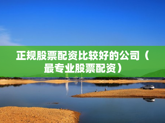 正规股票配资比较好的公司（最专业股票配资）