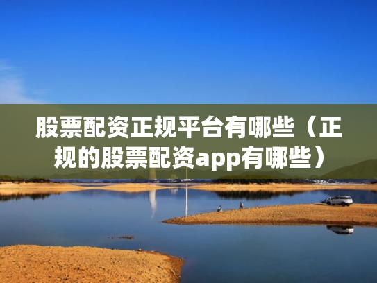 股票配资正规平台有哪些（正规的股票配资app有哪些）