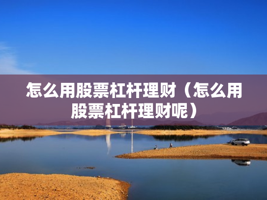 怎么用股票杠杆理财（怎么用股票杠杆理财呢）
