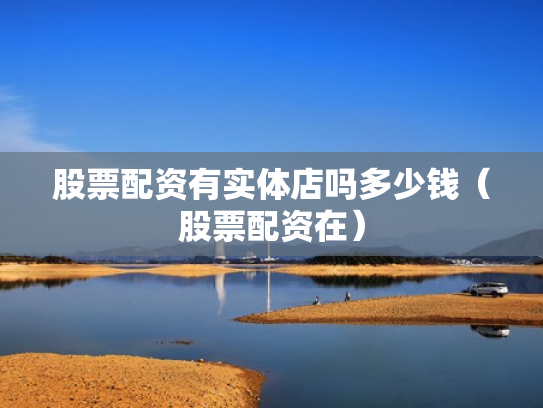 股票配资有实体店吗多少钱（股票配资在）