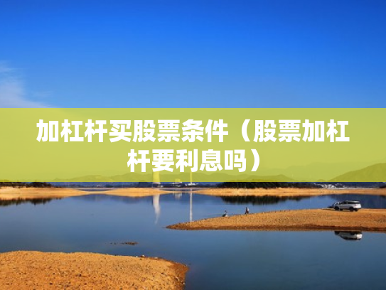 加杠杆买股票条件（股票加杠杆要利息吗）