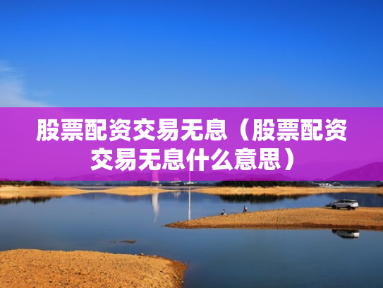 股票配资交易无息（股票配资交易无息什么意思）