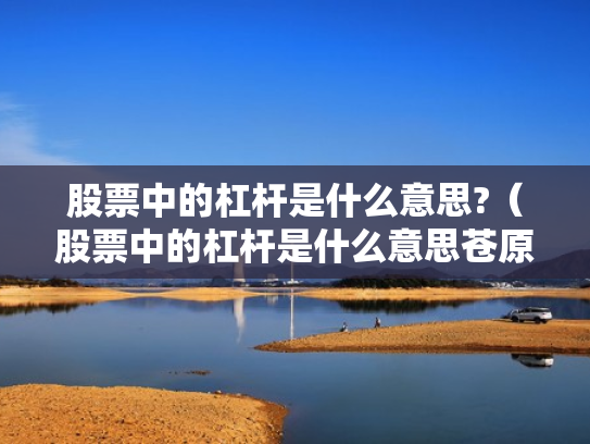 股票中的杠杆是什么意思?（股票中的杠杆是什么意思苍原资本怎么开户）