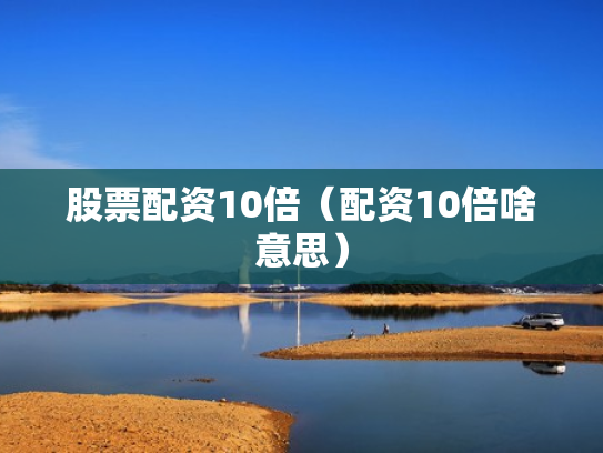 股票配资10倍（配资10倍啥意思）