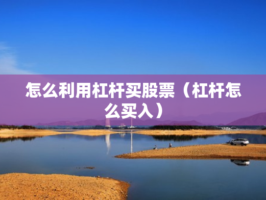 怎么利用杠杆买股票（杠杆怎么买入）