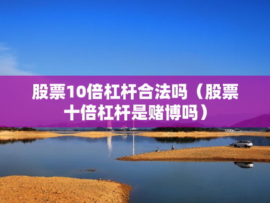 股票10倍杠杆合法吗（股票十倍杠杆是赌博吗）