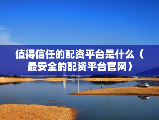 值得信任的配资平台是什么（最安全的配资平台官网）