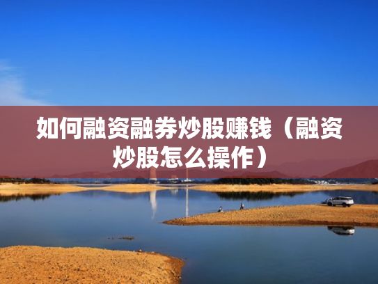 如何融资融券炒股赚钱（融资炒股怎么操作）