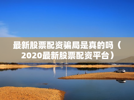 最新股票配资骗局是真的吗（2020最新股票配资平台）