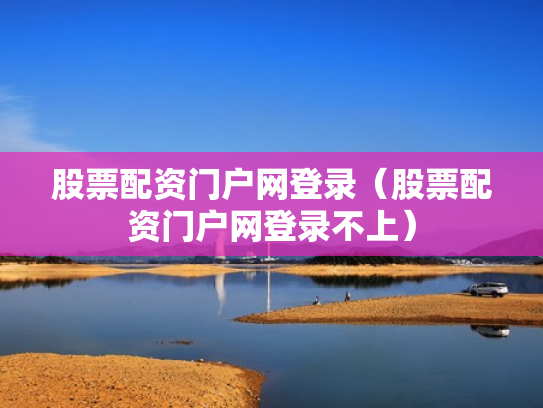 股票配资门户网登录（股票配资门户网登录不上）