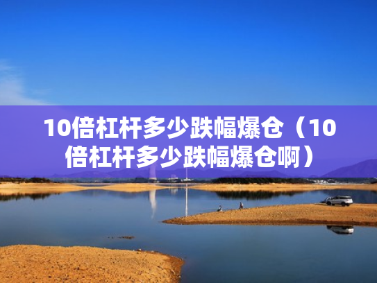 10倍杠杆多少跌幅爆仓（10倍杠杆多少跌幅爆仓啊）