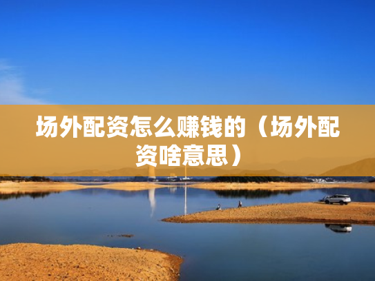 场外配资怎么赚钱的（场外配资啥意思）