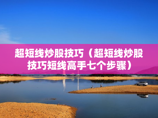超短线炒股技巧（超短线炒股技巧短线高手七个步骤）
