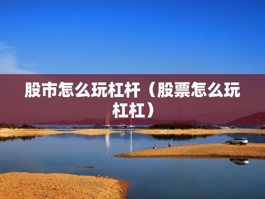 股市怎么玩杠杆（股票怎么玩杠杠）