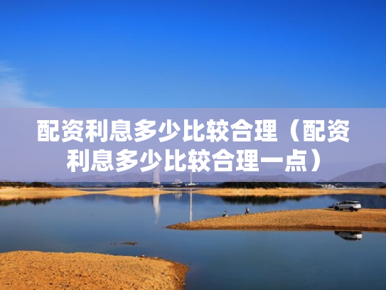 配资利息多少比较合理（配资利息多少比较合理一点）
