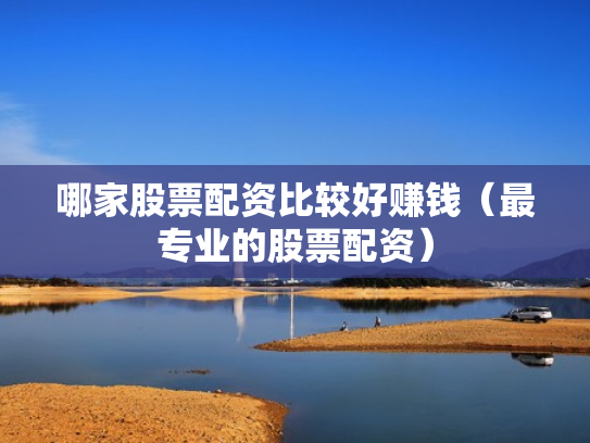 哪家股票配资比较好赚钱（最专业的股票配资）