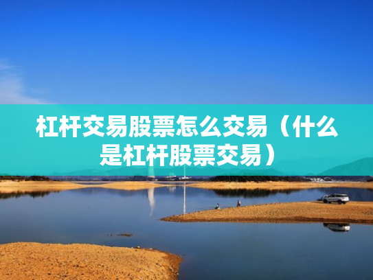 杠杆交易股票怎么交易（什么是杠杆股票交易）