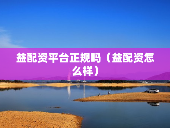 益配资平台正规吗（益配资怎么样）
