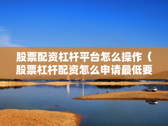股票配资杠杆平台怎么操作（股票杠杆配资怎么申请最低要多少钱）