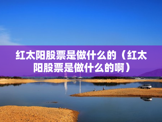 红太阳股票是做什么的（红太阳股票是做什么的啊）
