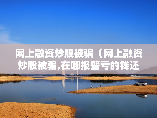 网上融资炒股被骗（网上融资炒股被骗,在哪报警亏的钱还能追回吗）