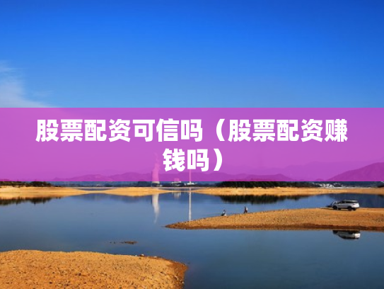 股票配资可信吗（股票配资赚钱吗）