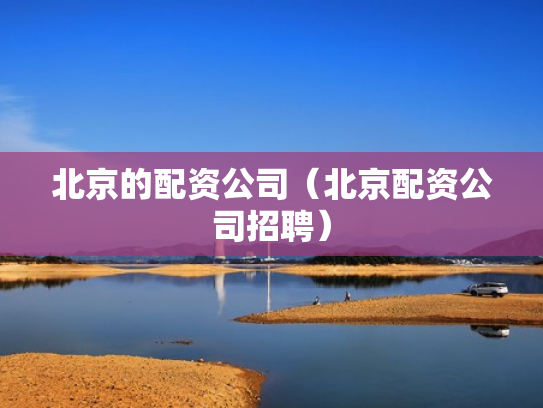 北京的配资公司（北京配资公司招聘）