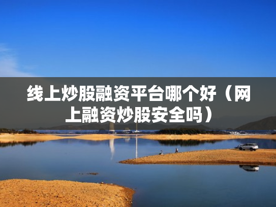 线上炒股融资平台哪个好（网上融资炒股安全吗）