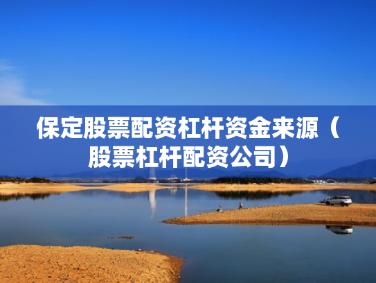 保定股票配资杠杆资金来源（股票杠杆配资公司）