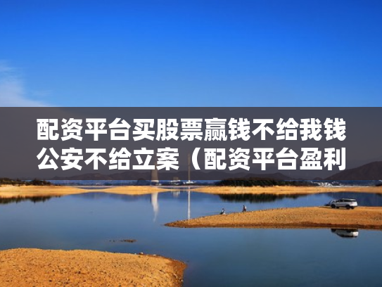 配资平台买股票赢钱不给我钱公安不给立案（配资平台盈利没给可以立案）