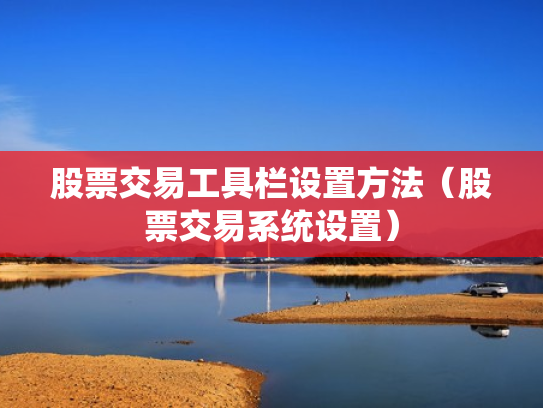 股票交易工具栏设置方法（股票交易系统设置）