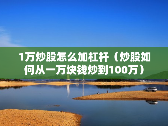 1万炒股怎么加杠杆（炒股如何从一万块钱炒到100万）