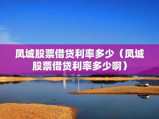 凤城股票借贷利率多少（凤城股票借贷利率多少啊）