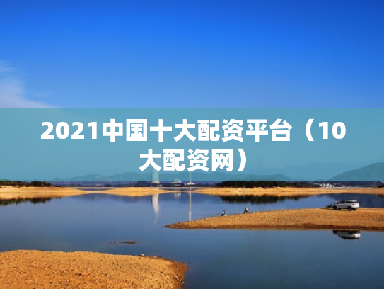2021中国十大配资平台（10大配资网）