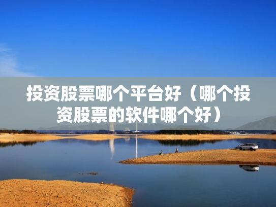 投资股票哪个平台好（哪个投资股票的软件哪个好）