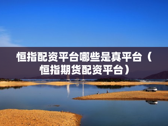 恒指配资平台哪些是真平台（恒指期货配资平台）