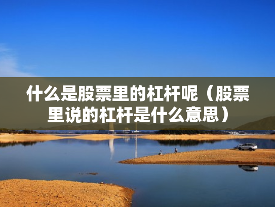 什么是股票里的杠杆呢（股票里说的杠杆是什么意思）