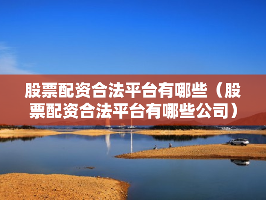 股票配资合法平台有哪些（股票配资合法平台有哪些公司）