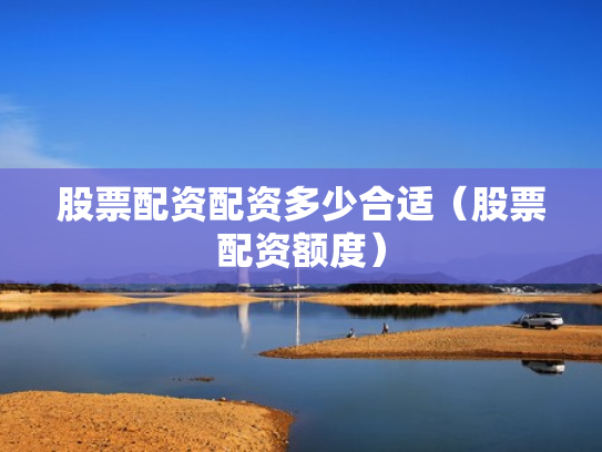股票配资配资多少合适（股票配资额度）
