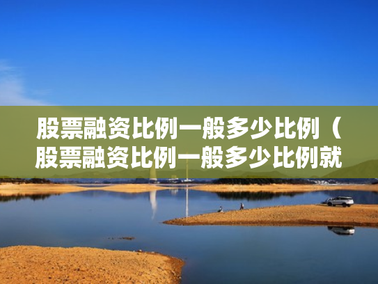 股票融资比例一般多少比例（股票融资比例一般多少比例就本钱没了）