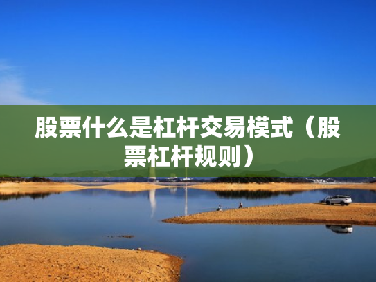 股票什么是杠杆交易模式（股票杠杆规则）