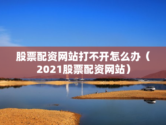 股票配资网站打不开怎么办（2021股票配资网站）