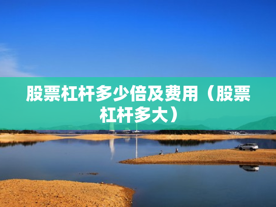 股票杠杆多少倍及费用（股票杠杆多大）