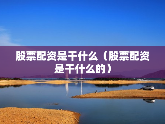 股票配资是干什么（股票配资是干什么的）