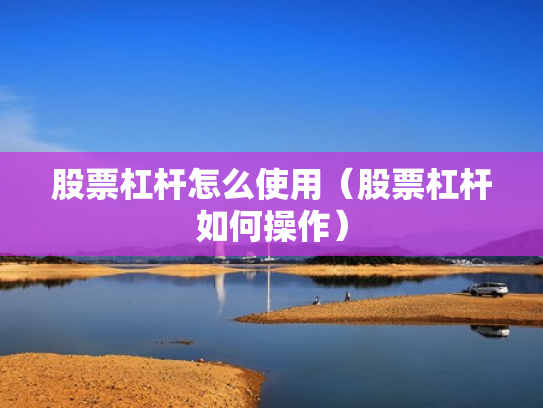 股票杠杆怎么使用（股票杠杆如何操作）