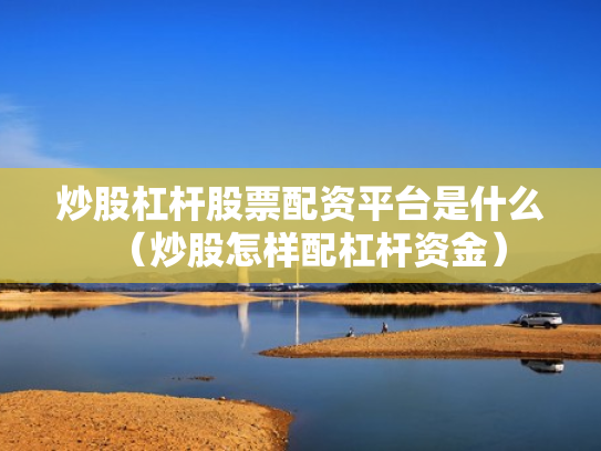 炒股杠杆股票配资平台是什么（炒股怎样配杠杆资金）