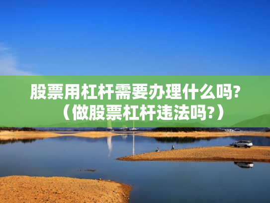 股票用杠杆需要办理什么吗?（做股票杠杆违法吗?）