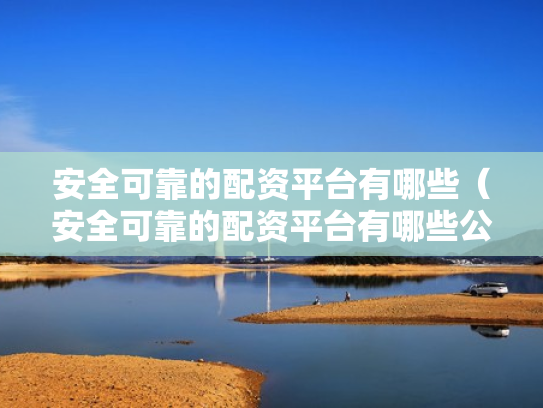 安全可靠的配资平台有哪些（安全可靠的配资平台有哪些公司）