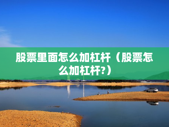 股票里面怎么加杠杆（股票怎么加杠杆?）