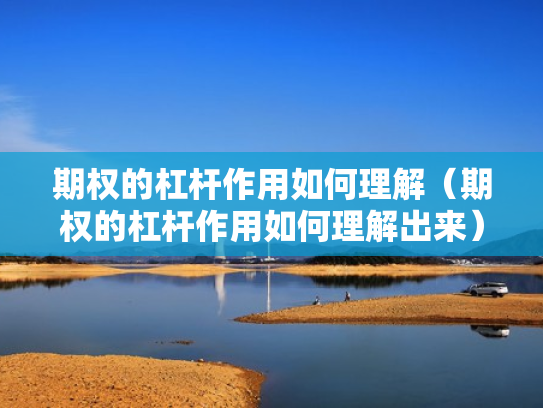 期权的杠杆作用如何理解（期权的杠杆作用如何理解出来）